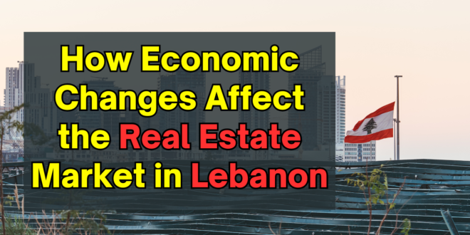 How Economic Changes Affect the Real Estate Market in Lebanon