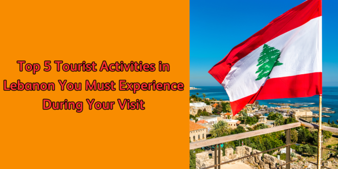 Top 5 Tourist Activities in Lebanon You Must Experience During Your Visit