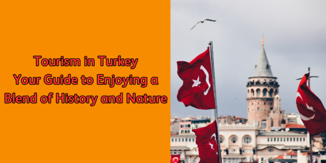 Tourism in Turkey Your Guide to Enjoying a Blend of History and Nature