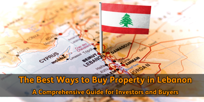 The Best Ways to Buy Property in Lebanon: A Comprehensive Guide for Investors and Buyers